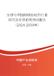 全球與中國糊精膠粘劑行業研究及前景趨勢預測報告（2024-2030年）