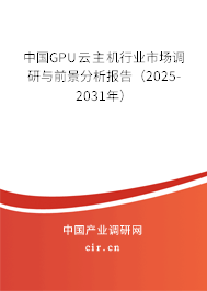 中國GPU云主機行業市場調研與前景分析報告（2025-2031年）