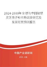 2024-2030年全球與中國破壁靈芝孢子粉市場調查研究及發展前景預測報告