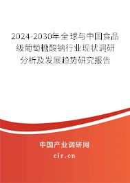 2024-2030年全球與中國食品級葡萄糖酸鈉行業現狀調研分析及發展趨勢研究報告