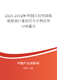 2025-2031年中國注射用磷酸肌酸鈉行業研究與市場前景分析報告