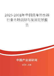 2025-2031年中國房車熱水器行業市場調研與發展前景報告