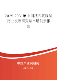 2025-2031年中國豬去氧膽酸行業發展研究與市場前景報告