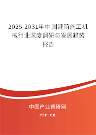 2025-2031年中國建筑施工機械行業深度調研與發展趨勢報告