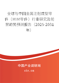 全球與中國金屬注射成型零件（MIM零件）行業研究及前景趨勢預測報告（2025-2031年）