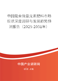 中國螯合微量元素肥料市場現狀深度調研與發展趨勢預測報告（2025-2031年）