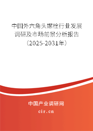 中國外六角頭螺栓行業發展調研及市場前景分析報告（2025-2031年）
