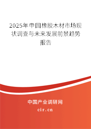 2025年中國橡膠木材市場現狀調查與未來發展前景趨勢報告