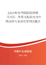 2025年版中國銅銦鎵硒（CIGS）薄膜太陽能電池市場調研與發(fā)展前景預測報告