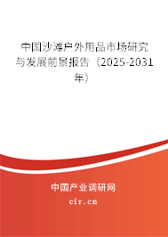中國沙灘戶外用品市場研究與發展前景報告（2025-2031年）