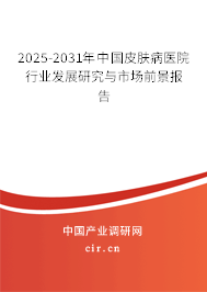 2025-2031年中國(guó)皮膚病醫(yī)院行業(yè)發(fā)展研究與市場(chǎng)前景報(bào)告