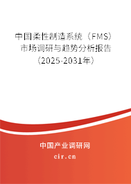 中國柔性制造系統(tǒng)（FMS）市場調(diào)研與趨勢分析報告（2025-2031年）