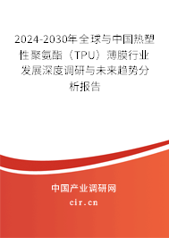 2024-2030年全球與中國熱塑性聚氨酯（TPU）薄膜行業發展深度調研與未來趨勢分析報告