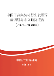 中國干貨集裝箱行業(yè)發(fā)展深度調(diào)研與未來趨勢報告（2024-2030年）