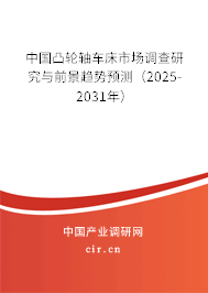 中國凸輪軸車床市場調查研究與前景趨勢預測（2025-2031年）