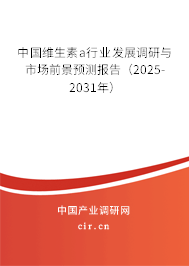 中國(guó)維生素a行業(yè)發(fā)展調(diào)研與市場(chǎng)前景預(yù)測(cè)報(bào)告（2025-2031年）