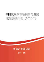 中國氟鈦酸市場調研與發展前景預測報告（2025年）
