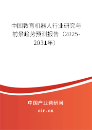 中國教育機器人行業研究與前景趨勢預測報告（2025-2031年）