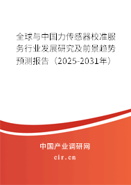 全球與中國力傳感器校準服務行業發展研究及前景趨勢預測報告（2025-2031年）