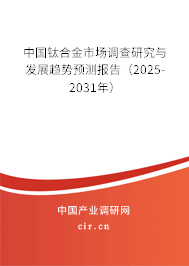 中國鈦合金市場調(diào)查研究與發(fā)展趨勢預(yù)測報告（2025-2031年）