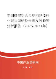 中國精密鋁合金結構制造行業現狀調研及未來發展趨勢分析報告（2025-2031年）