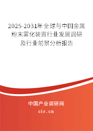 2025-2031年全球與中國金屬粉末霧化裝置行業發展調研及行業前景分析報告