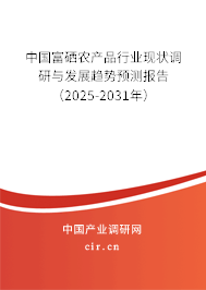 中國富硒農產品行業現狀調研與發展趨勢預測報告（2025-2031年）